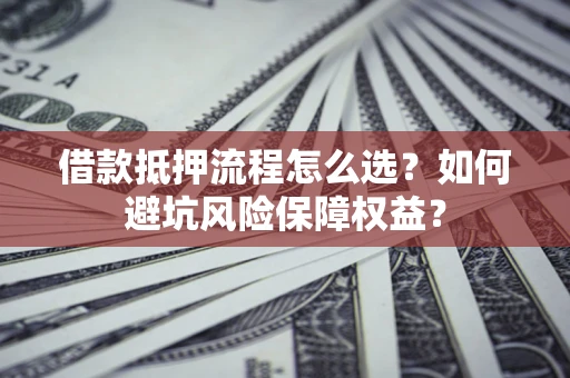济南借款抵押流程怎么选？如何避坑风险保障权益？