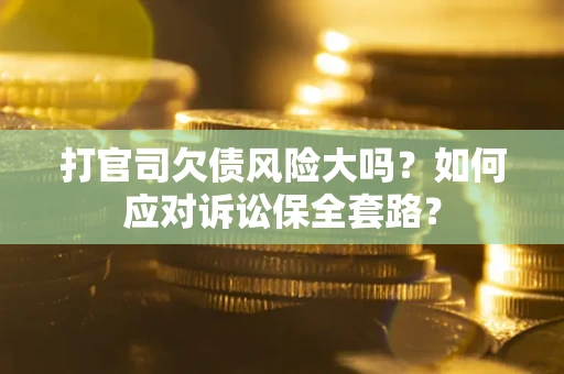 济南打官司欠债风险大吗？如何应对诉讼保全套路？
