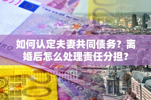 济南如何认定夫妻共同债务？离婚后怎么处理责任分担？