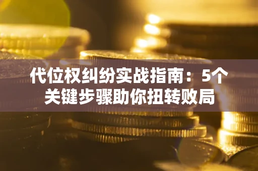 济南代位权纠纷实战指南：5个关键步骤助你扭转败局