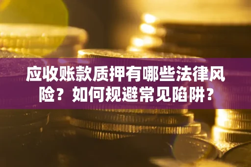 济南应收账款质押有哪些法律风险？如何规避常见陷阱？