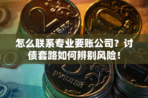 济南怎么联系专业要账公司？讨债套路如何辨别风险！
