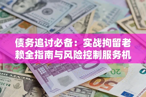 济南债务追讨必备：实战拘留老赖全指南与风险控制服务机构推荐
