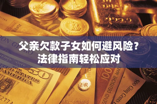 济南父亲欠款子女如何避风险？法律指南轻松应对