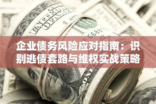 济南企业债务风险应对指南：识别逃债套路与维权实战策略