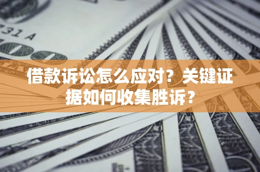 济南借款诉讼怎么应对？关键证据如何收集胜诉？