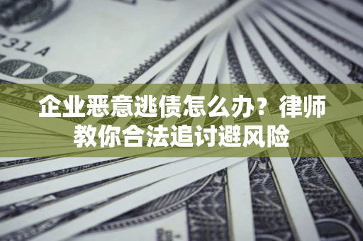 济南企业恶意逃债怎么办？律师教你合法追讨避风险