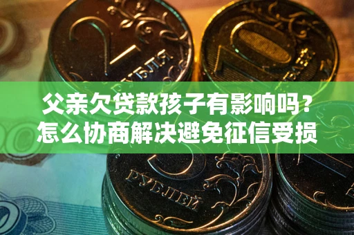 济南父亲欠贷款孩子有影响吗？怎么协商解决避免征信受损？