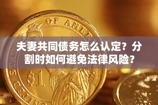 济南夫妻共同债务怎么认定？分割时如何避免法律风险？