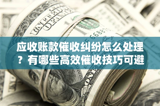 济南应收账款催收纠纷怎么处理？有哪些高效催收技巧可避免坏账？