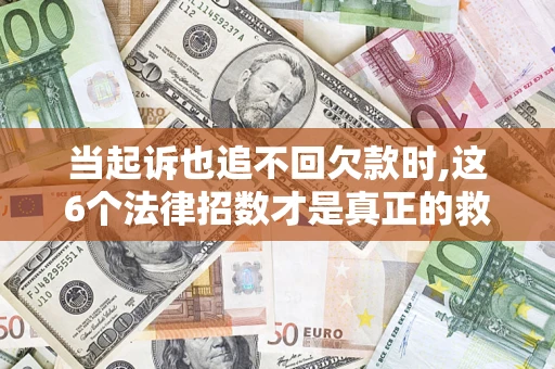 济南当起诉也追不回欠款时,这6个法律招数才是真正的救命稻草
