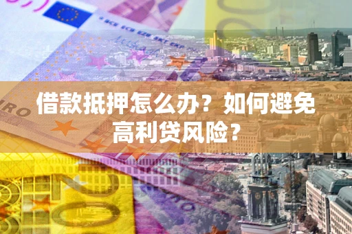 济南借款抵押怎么办？如何避免高利贷风险？