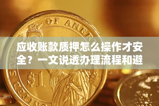 济南应收账款质押怎么操作才安全？一文说透办理流程和避险绝招